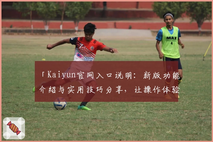 「Kaiyun官网入口说明：新版功能介绍与实用技巧分享，让操作体验更便捷」