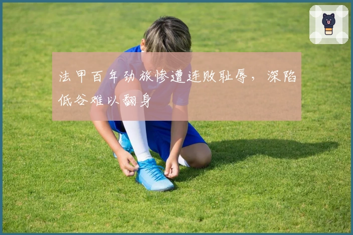 法甲百年劲旅惨遭连败耻辱，深陷低谷难以翻身