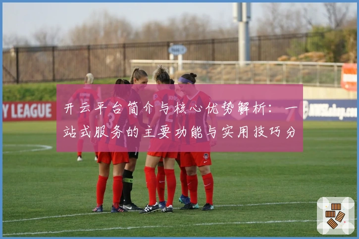 开云平台简介与核心优势解析：一站式服务的主要功能与实用技巧分享