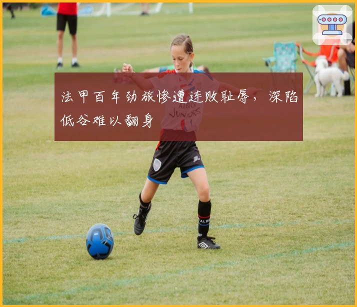 法甲百年劲旅惨遭连败耻辱，深陷低谷难以翻身