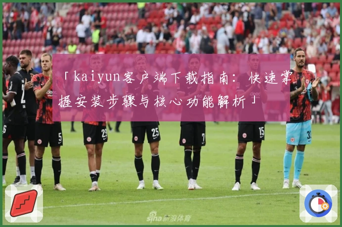 「kaiyun客户端下载指南：快速掌握安装步骤与核心功能解析」