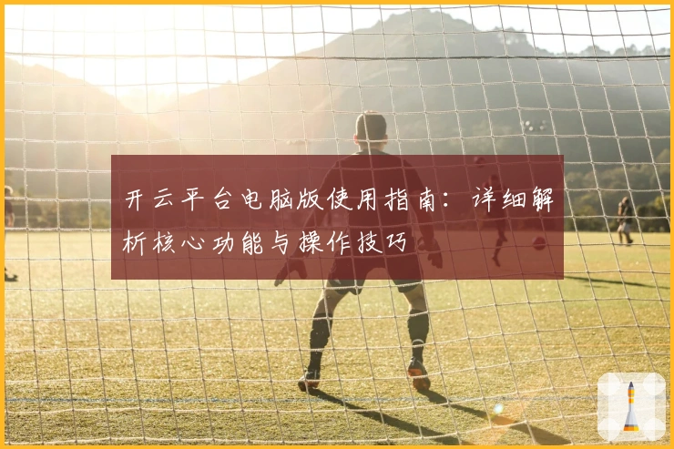 开云平台电脑版使用指南：详细解析核心功能与操作技巧