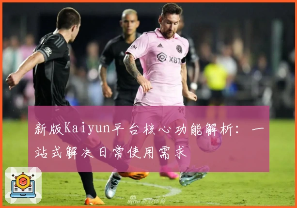 新版Kaiyun平台核心功能解析：一站式解决日常使用需求