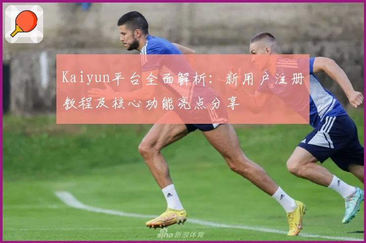 Kaiyun平台全面解析:新用户注册教程及核心功能亮点分享