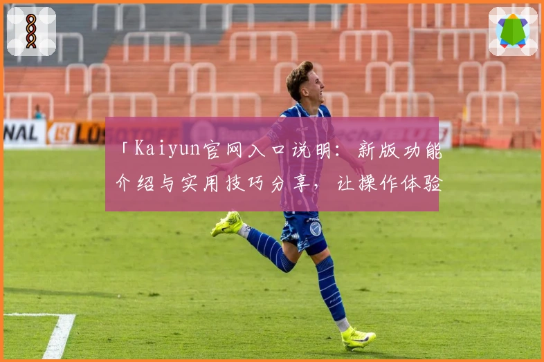 「Kaiyun官网入口说明：新版功能介绍与实用技巧分享，让操作体验更便捷」