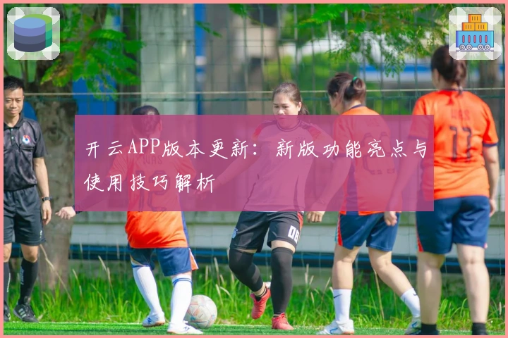 开云APP版本更新:新版功能亮点与使用技巧解析