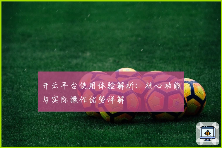 开云平台使用体验解析:核心功能与实际操作优势详解
