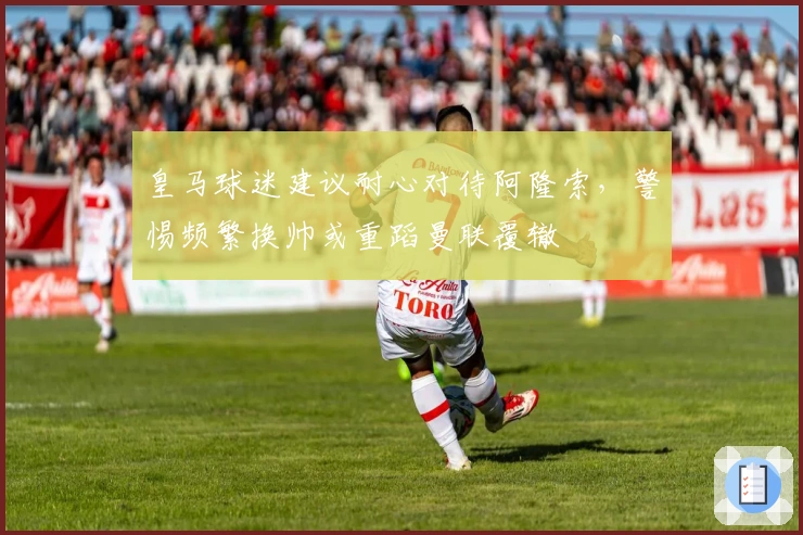 皇马球迷建议耐心对待阿隆索，警惕频繁换帅或重蹈曼联覆辙