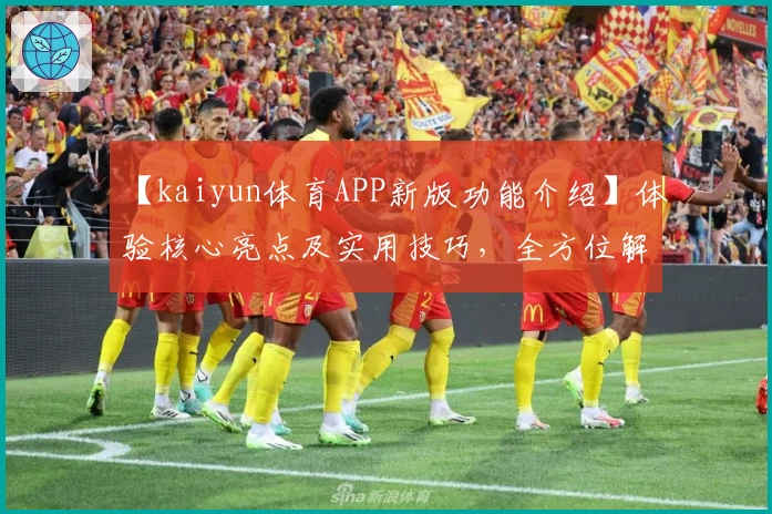 【kaiyun体育APP新版功能介绍】体验核心亮点及实用技巧，全方位解析使用场景