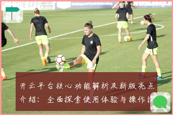 开云平台核心功能解析及新版亮点介绍：全面探索使用体验与操作技巧