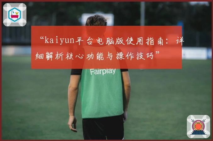 “kaiyun平台电脑版使用指南：详细解析核心功能与操作技巧”