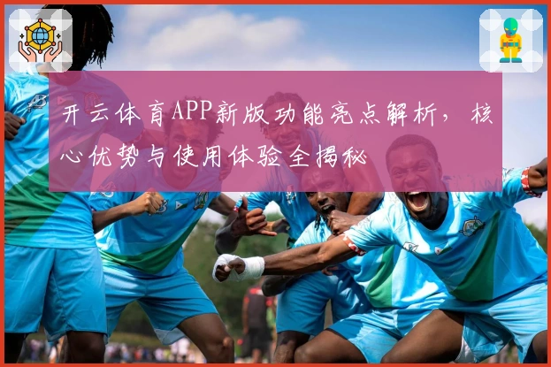 开云体育APP新版功能亮点解析，核心优势与使用体验全揭秘
