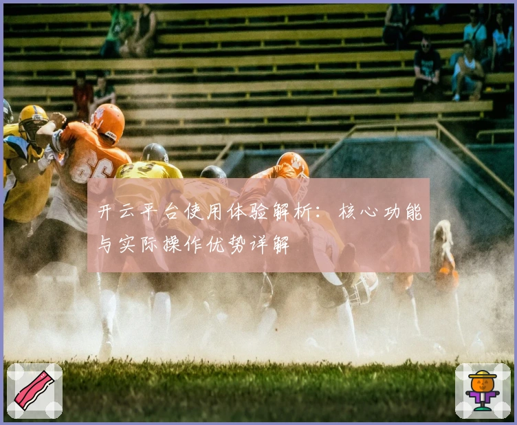 开云平台使用体验解析：核心功能与实际操作优势详解