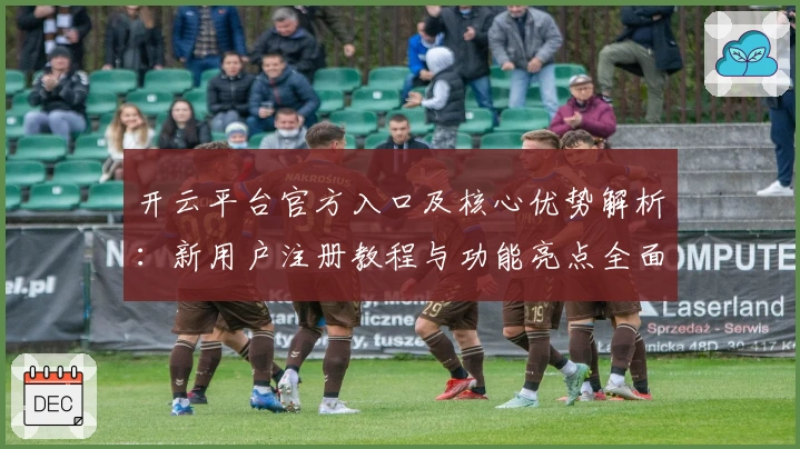 开云平台官方入口及核心优势解析：新用户注册教程与功能亮点全面介绍