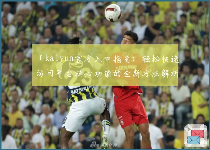 「kaiyun官方入口指南：轻松快速访问平台核心功能的全新方法解析」