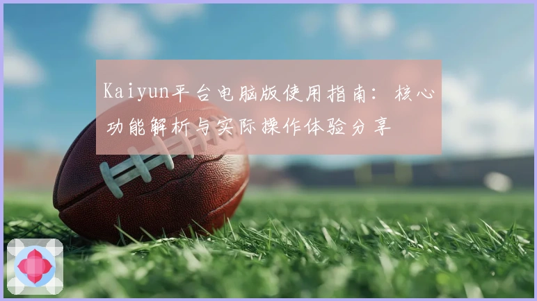 Kaiyun平台电脑版使用指南：核心功能解析与实际操作体验分享
