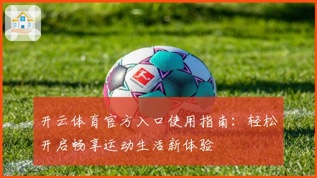 开云体育官方入口使用指南：轻松开启畅享运动生活新体验