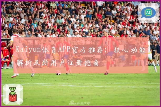 Kaiyun体育APP官方推荐：核心功能解析及新用户注册指南