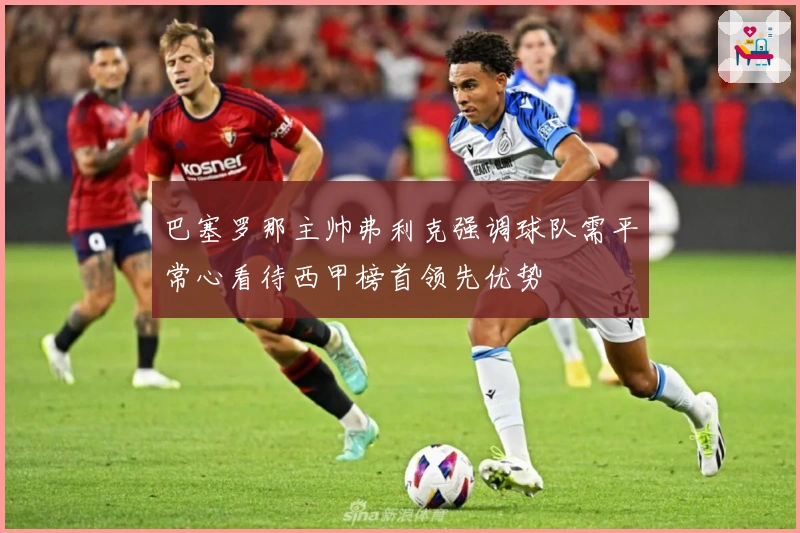 巴塞罗那主帅弗利克强调球队需平常心看待西甲榜首领先优势