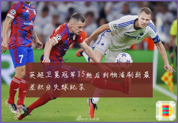 英超卫冕冠军15轮后利物浦刷新最差积分失球纪录