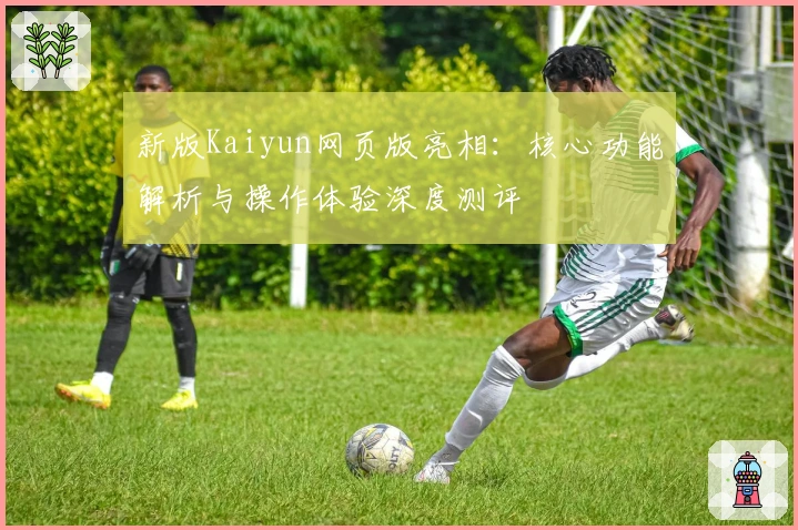 新版Kaiyun网页版亮相：核心功能解析与操作体验深度测评