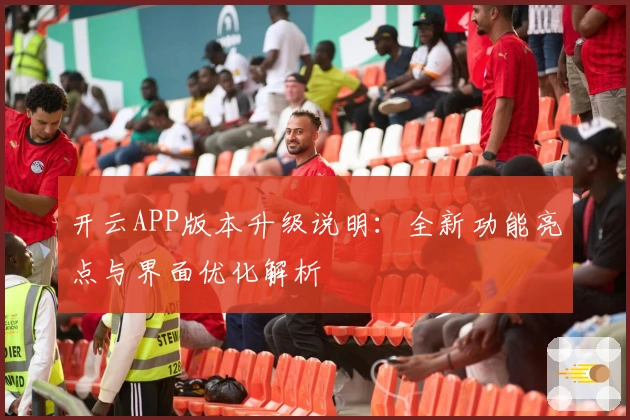 开云APP版本升级说明：全新功能亮点与界面优化解析