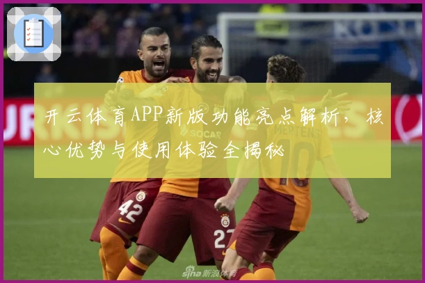 开云体育APP新版功能亮点解析，核心优势与使用体验全揭秘