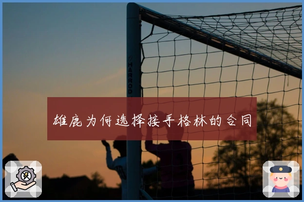 雄鹿为何选择接手格林的合同