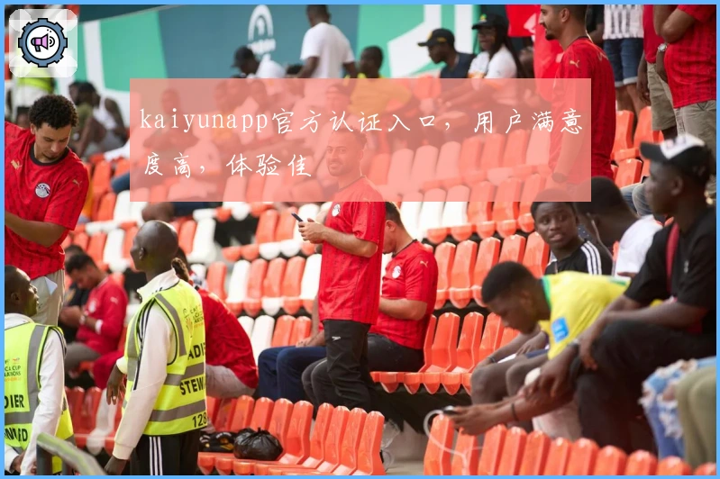 kaiyunapp官方认证入口，用户满意度高，体验佳
