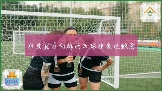 印度官员向梅西及球迷表达歉意