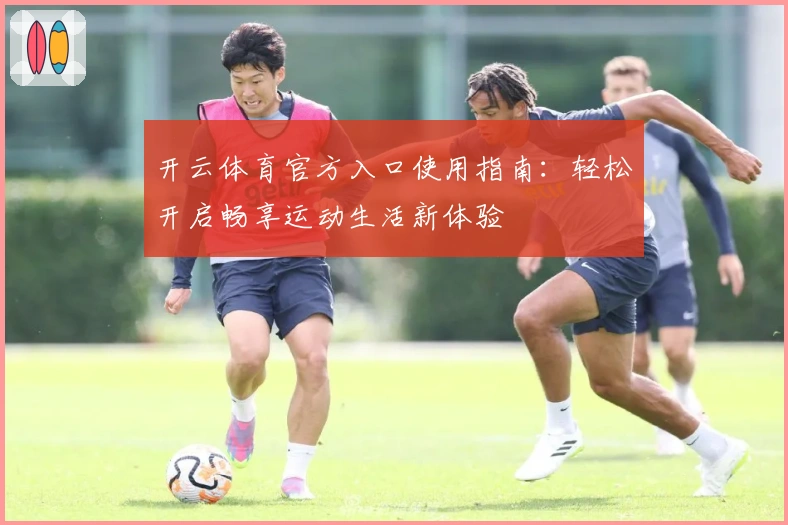 开云体育官方入口使用指南:轻松开启畅享运动生活新体验