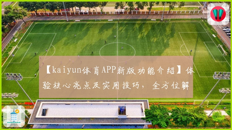 【kaiyun体育APP新版功能介绍】体验核心亮点及实用技巧，全方位解析使用场景