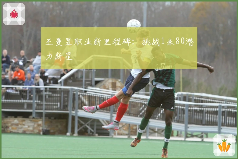 王曼昱职业新里程碑：挑战1米80潜力新星