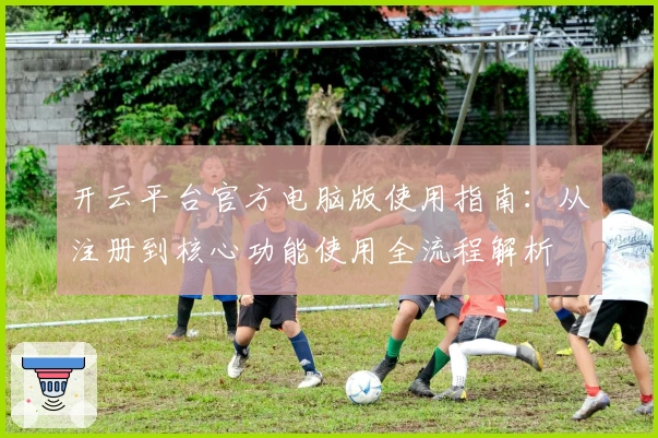 开云平台官方电脑版使用指南:从注册到核心功能使用全流程解析
