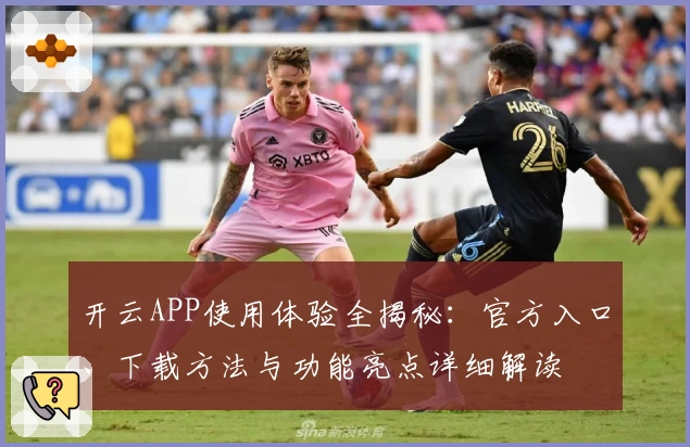 开云APP使用体验全揭秘:官方入口、下载方法与功能亮点详细解读