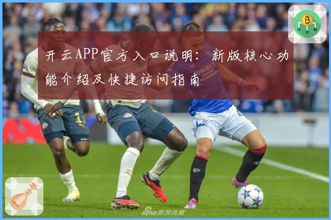 开云APP官方入口说明：新版核心功能介绍及快捷访问指南
