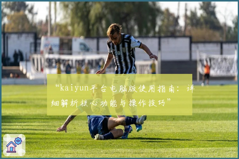 “kaiyun平台电脑版使用指南:详细解析核心功能与操作技巧”