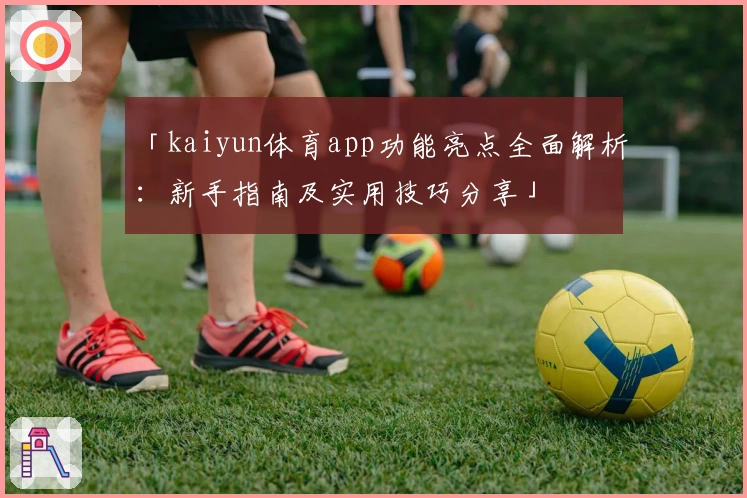 「kaiyun体育app功能亮点全面解析：新手指南及实用技巧分享」