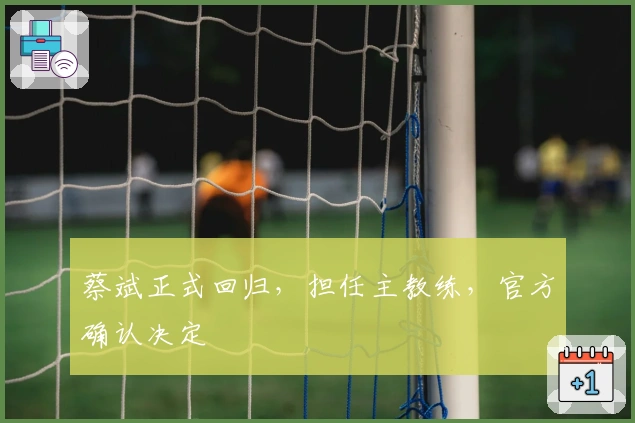 蔡斌正式回归，担任主教练，官方确认决定