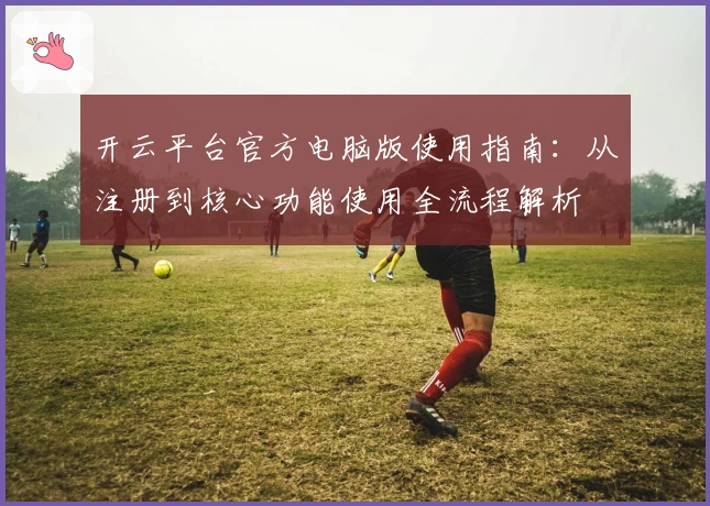 开云平台官方电脑版使用指南：从注册到核心功能使用全流程解析