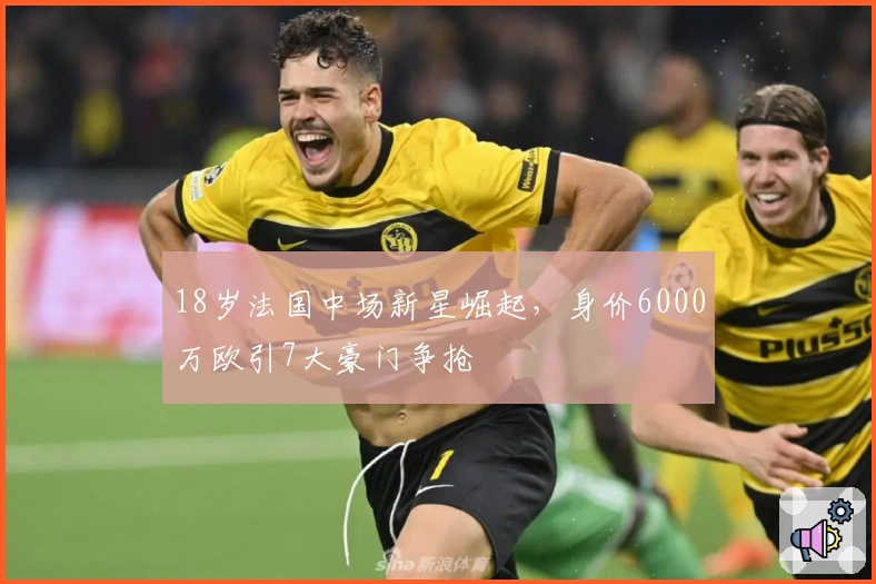 18岁法国中场新星崛起，身价6000万欧引7大豪门争抢