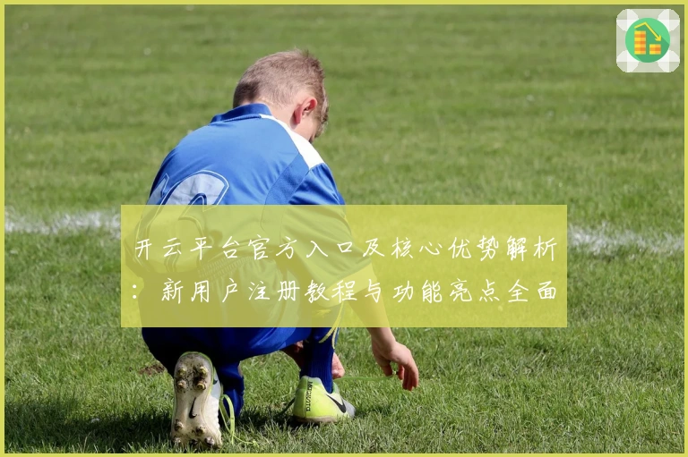 开云平台官方入口及核心优势解析：新用户注册教程与功能亮点全面介绍