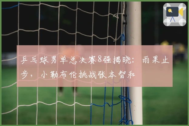 乒乓球男单总决赛8强揭晓：雨果止步，小勒布伦挑战张本智和